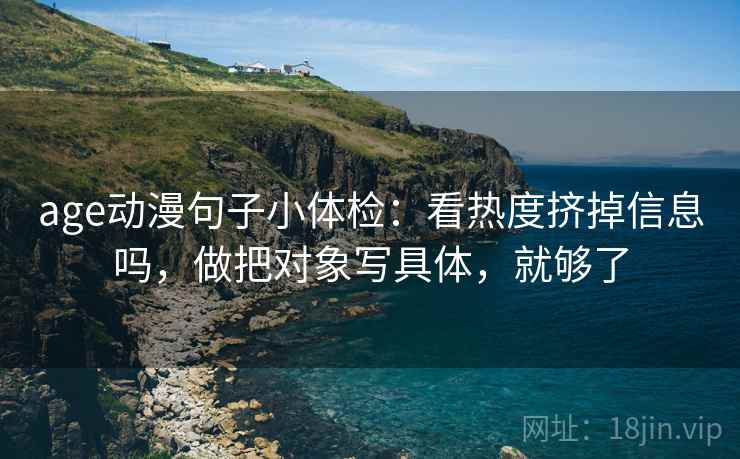 age动漫句子小体检：看热度挤掉信息吗，做把对象写具体，就够了
