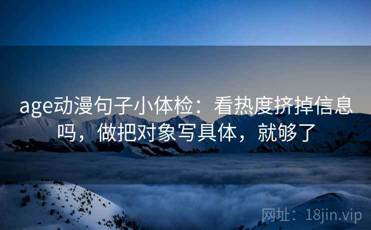 age动漫句子小体检：看热度挤掉信息吗，做把对象写具体，就够了