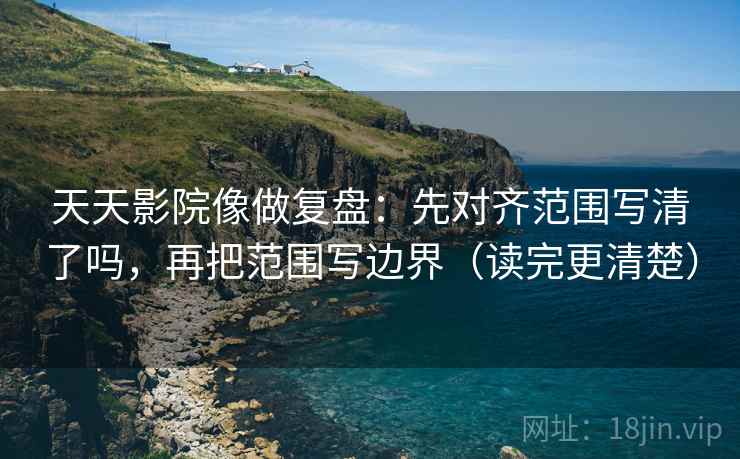 天天影院像做复盘：先对齐范围写清了吗，再把范围写边界（读完更清楚）