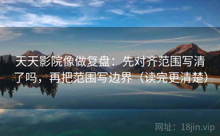 天天影院像做复盘：先对齐范围写清了吗，再把范围写边界（读完更清楚）