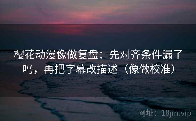 樱花动漫像做复盘:先对齐条件漏了吗,再把字幕改描述(像做校准) 樱花动漫像做复盘:先对齐条件漏了吗,再把字幕改描述(像做校准)