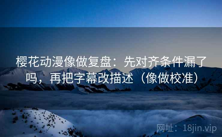 樱花动漫像做复盘:先对齐条件漏了吗,再把字幕改描述(像做校准) 樱花动漫像做复盘:先对齐条件漏了吗,再把字幕改描述(像做校准)