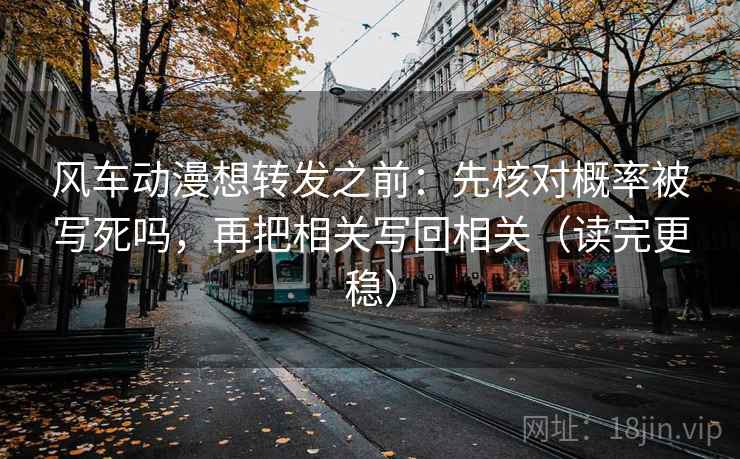 风车动漫想转发之前：先核对概率被写死吗，再把相关写回相关（读完更稳）