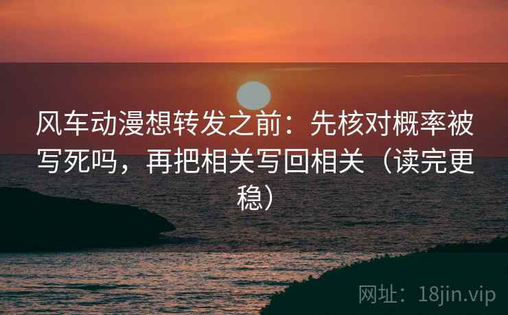 风车动漫想转发之前：先核对概率被写死吗，再把相关写回相关（读完更稳）