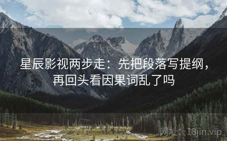 星辰影视两步走：先把段落写提纲，再回头看因果词乱了吗