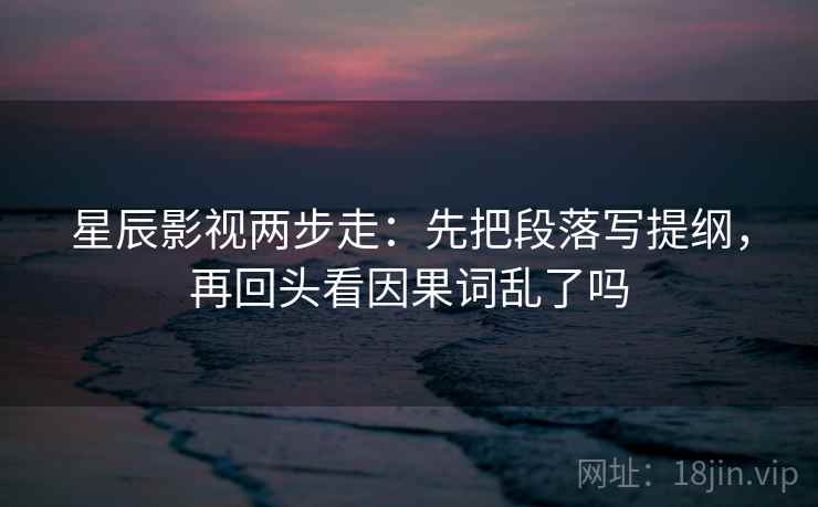 星辰影视两步走：先把段落写提纲，再回头看因果词乱了吗