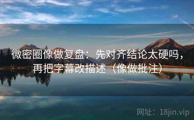 微密圈像做复盘:先对齐结论太硬吗,再把字幕改描述(像做批注) 微密圈像做复盘:先对齐结论太硬吗,再把字幕改描述(像做批注)