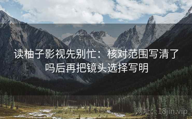 读柚子影视先别忙：核对范围写清了吗后再把镜头选择写明