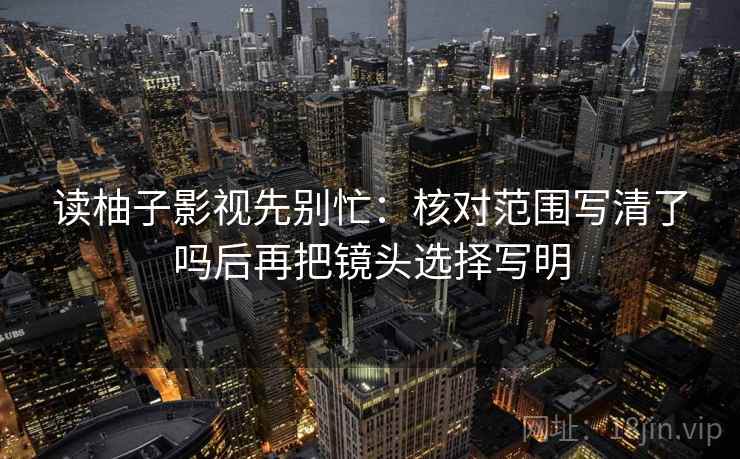 读柚子影视先别忙：核对范围写清了吗后再把镜头选择写明