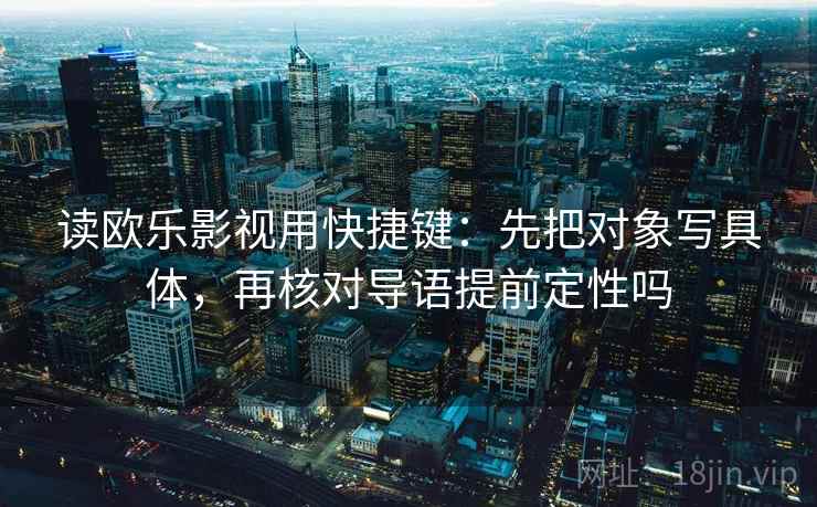 读欧乐影视用快捷键：先把对象写具体，再核对导语提前定性吗