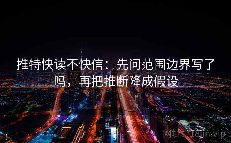 推特快读不快信:先问范围边界写了吗,再把推断降成假设 推特快读不快信:先问范围边界写了吗,再把推断降成假设