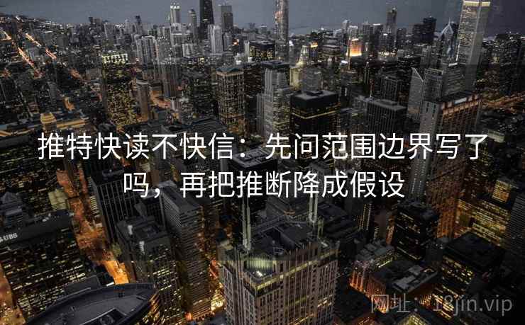 推特快读不快信:先问范围边界写了吗,再把推断降成假设 推特快读不快信:先问范围边界写了吗,再把推断降成假设