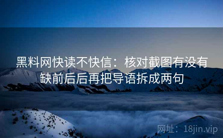 黑料网快读不快信:核对截图有没有缺前后后再把导语拆成两句 黑料网快读不快信:核对截图有没有缺前后后再把导语拆成两句
