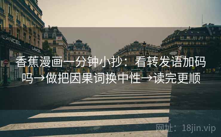 香蕉漫画一分钟小抄:看转发语加码吗→做把因果词换中性→读完更顺 香蕉漫画一分钟小抄:看转发语加码吗→做把因果词换中性→读完更顺