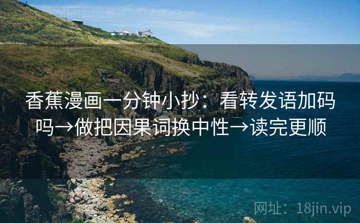 香蕉漫画一分钟小抄:看转发语加码吗→做把因果词换中性→读完更顺 香蕉漫画一分钟小抄:看转发语加码吗→做把因果词换中性→读完更顺