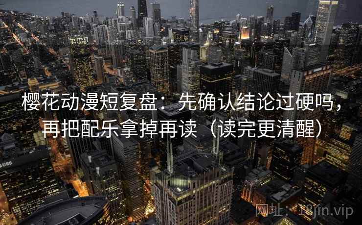 樱花动漫短复盘:先确认结论过硬吗,再把配乐拿掉再读(读完更清醒) 樱花动漫短复盘:先确认结论过硬吗,再把配乐拿掉再读(读完更清醒)