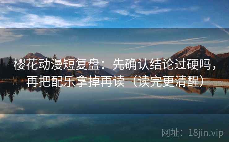 樱花动漫短复盘:先确认结论过硬吗,再把配乐拿掉再读(读完更清醒) 樱花动漫短复盘:先确认结论过硬吗,再把配乐拿掉再读(读完更清醒)