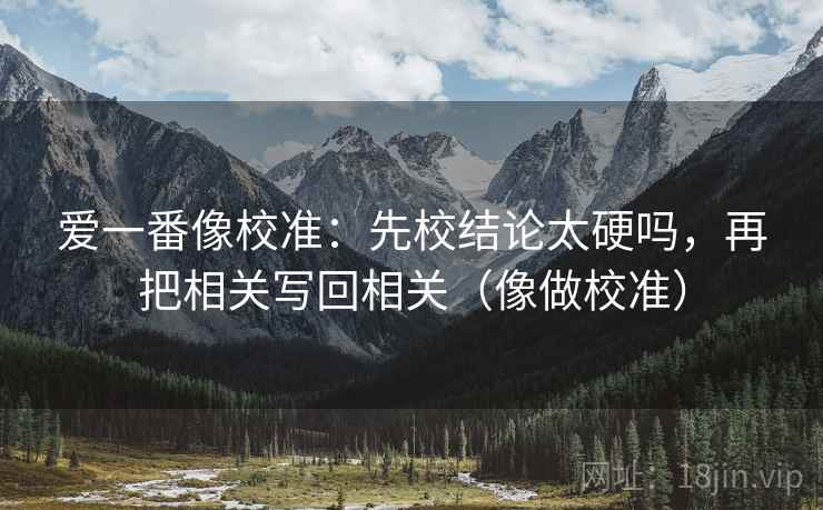 爱一番像校准：先校结论太硬吗，再把相关写回相关（像做校准）