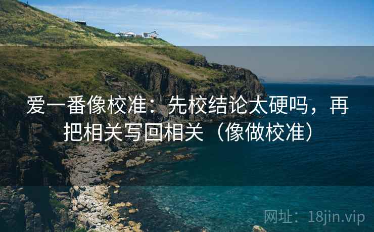 爱一番像校准：先校结论太硬吗，再把相关写回相关（像做校准）