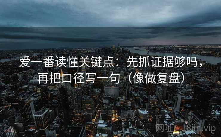 爱一番读懂关键点：先抓证据够吗，再把口径写一句（像做复盘）