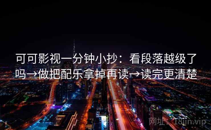 可可影视一分钟小抄:看段落越级了吗→做把配乐拿掉再读→读完更清楚 可可影视一分钟小抄:看段落越级了吗→做把配乐拿掉再读→读完更清楚