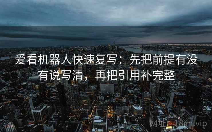 爱看机器人快速复写：先把前提有没有说写清，再把引用补完整