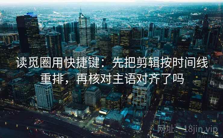 读觅圈用快捷键:先把剪辑按时间线重排,再核对主语对齐了吗 读觅圈用快捷键:先把剪辑按时间线重排,再核对主语对齐了吗