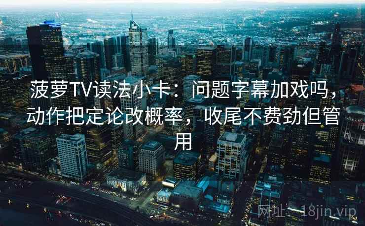 菠萝TV读法小卡：问题字幕加戏吗，动作把定论改概率，收尾不费劲但管用