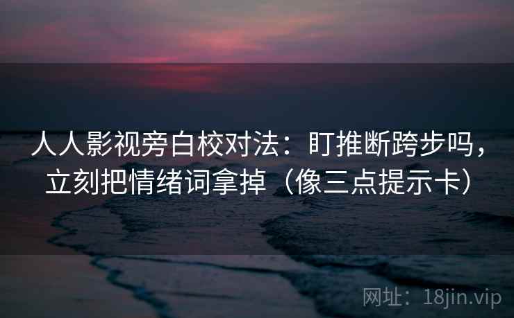 人人影视旁白校对法:盯推断跨步吗,立刻把情绪词拿掉(像三点提示卡) 人人影视旁白校对法:盯推断跨步吗,立刻把情绪词拿掉(像三点提示卡)