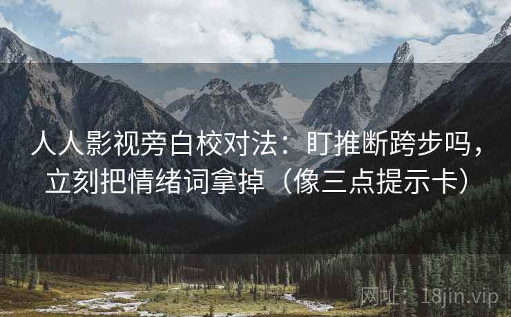 人人影视旁白校对法:盯推断跨步吗,立刻把情绪词拿掉(像三点提示卡) 人人影视旁白校对法:盯推断跨步吗,立刻把情绪词拿掉(像三点提示卡)
