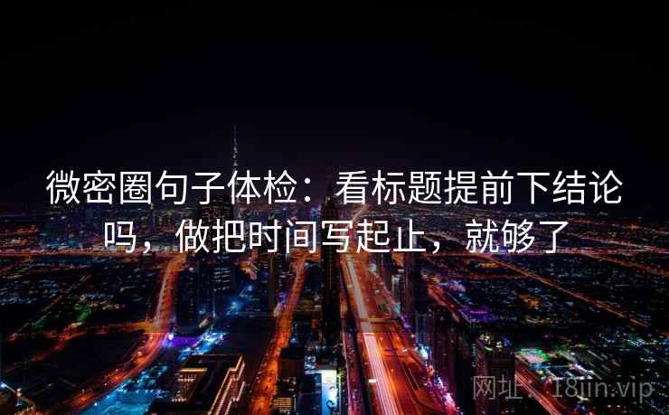 微密圈句子体检:看标题提前下结论吗,做把时间写起止,就够了 微密圈句子体检:看标题提前下结论吗,做把时间写起止,就够了