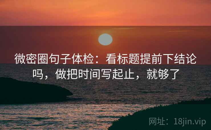 微密圈句子体检:看标题提前下结论吗,做把时间写起止,就够了 微密圈句子体检:看标题提前下结论吗,做把时间写起止,就够了