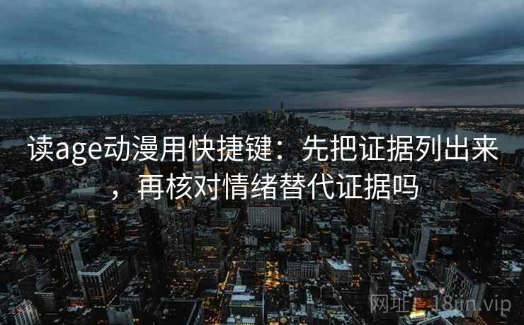 读age动漫用快捷键：先把证据列出来，再核对情绪替代证据吗