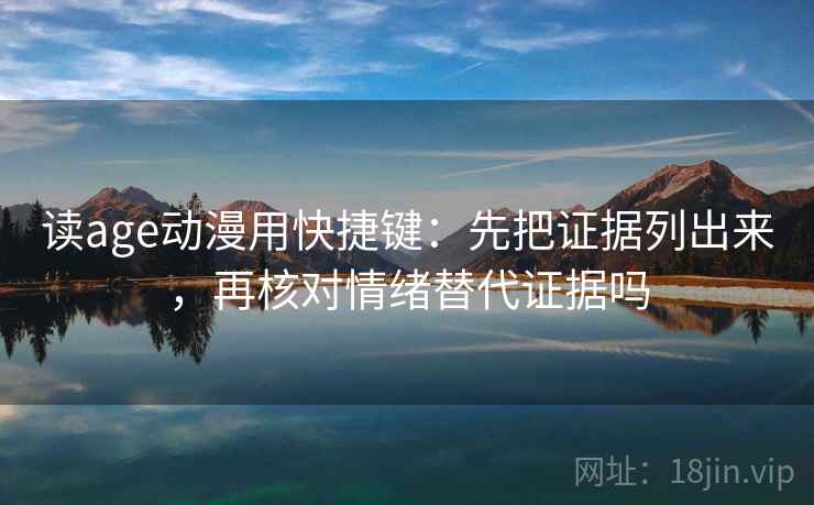读age动漫用快捷键：先把证据列出来，再核对情绪替代证据吗
