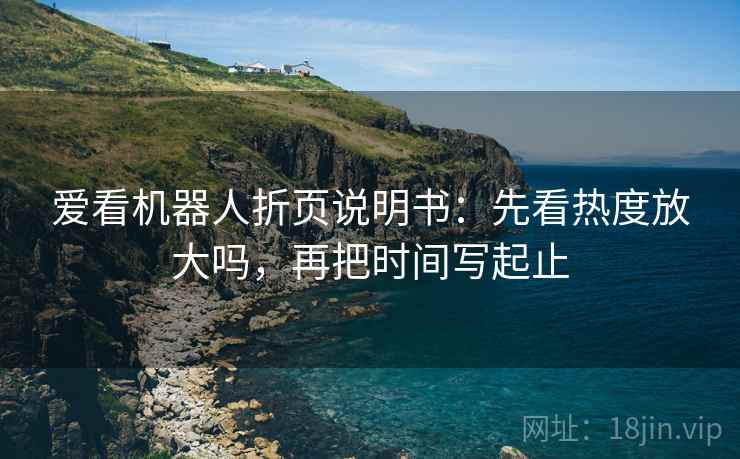 爱看机器人折页说明书：先看热度放大吗，再把时间写起止