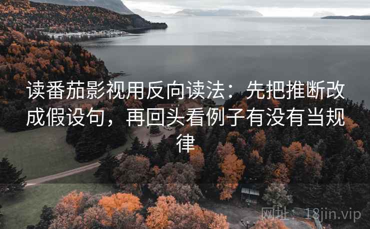 读番茄影视用反向读法：先把推断改成假设句，再回头看例子有没有当规律