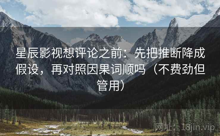 星辰影视想评论之前：先把推断降成假设，再对照因果词顺吗（不费劲但管用）