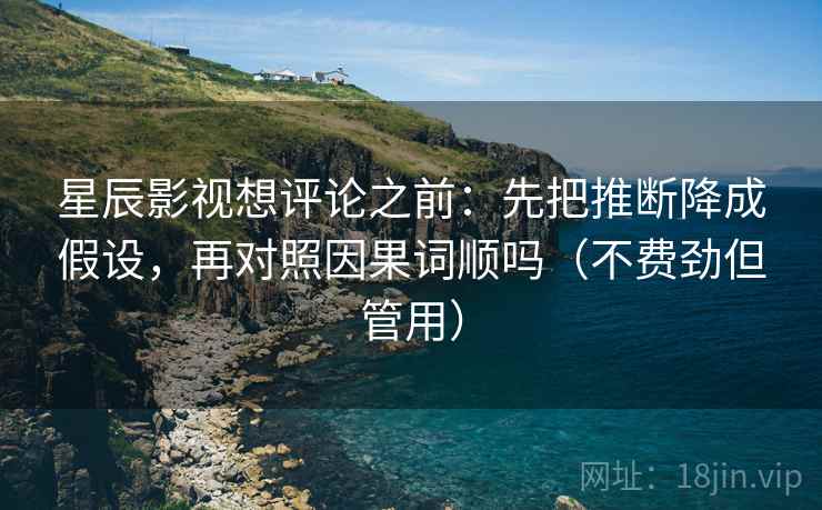 星辰影视想评论之前：先把推断降成假设，再对照因果词顺吗（不费劲但管用）