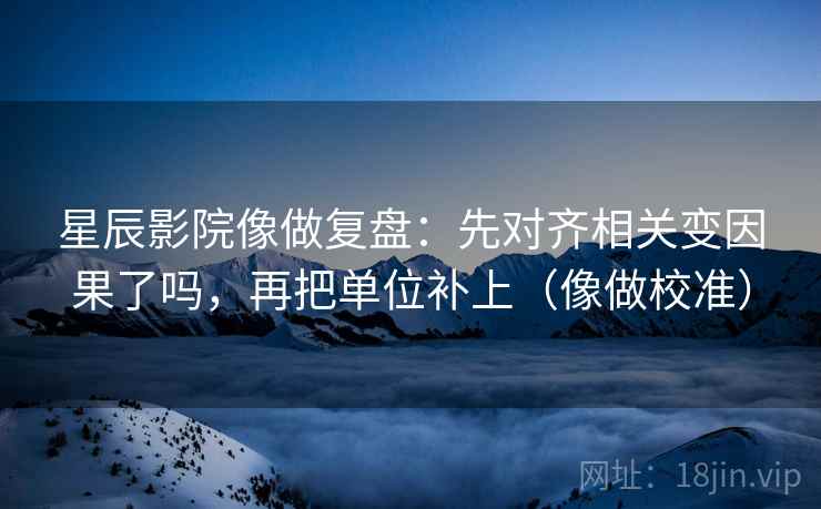 星辰影院像做复盘：先对齐相关变因果了吗，再把单位补上（像做校准）