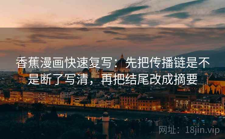 香蕉漫画快速复写:先把传播链是不是断了写清,再把结尾改成摘要 香蕉漫画快速复写:先把传播链是不是断了写清,再把结尾改成摘要