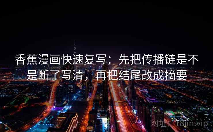 香蕉漫画快速复写:先把传播链是不是断了写清,再把结尾改成摘要 香蕉漫画快速复写:先把传播链是不是断了写清,再把结尾改成摘要