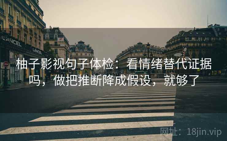 柚子影视句子体检:看情绪替代证据吗,做把推断降成假设,就够了 柚子影视句子体检:看情绪替代证据吗,做把推断降成假设,就够了