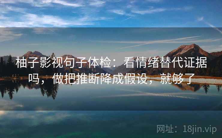 柚子影视句子体检:看情绪替代证据吗,做把推断降成假设,就够了 柚子影视句子体检:看情绪替代证据吗,做把推断降成假设,就够了