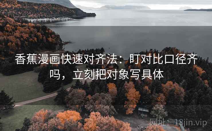 香蕉漫画快速对齐法：盯对比口径齐吗，立刻把对象写具体