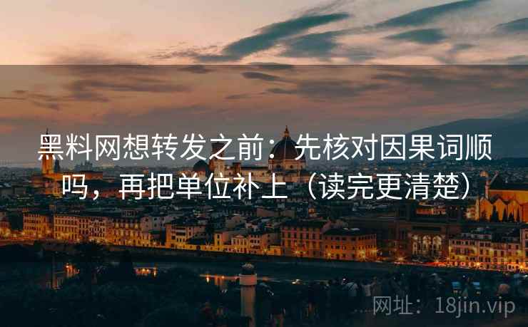 黑料网想转发之前：先核对因果词顺吗，再把单位补上（读完更清楚）