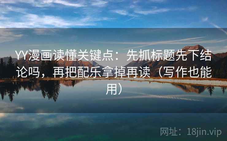 YY漫画读懂关键点:先抓标题先下结论吗,再把配乐拿掉再读(写作也能用) YY漫画读懂关键点:先抓标题先下结论吗,再把配乐拿掉再读(写作也能用)