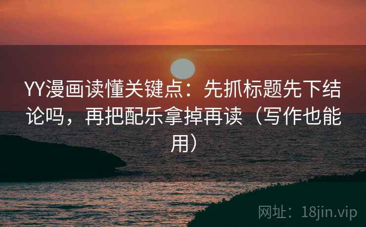 YY漫画读懂关键点:先抓标题先下结论吗,再把配乐拿掉再读(写作也能用) YY漫画读懂关键点:先抓标题先下结论吗,再把配乐拿掉再读(写作也能用)