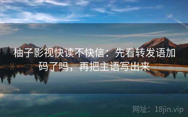 柚子影视快读不快信:先看转发语加码了吗,再把主语写出来 柚子影视快读不快信:先看转发语加码了吗,再把主语写出来