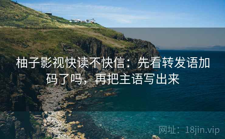 柚子影视快读不快信:先看转发语加码了吗,再把主语写出来 柚子影视快读不快信:先看转发语加码了吗,再把主语写出来