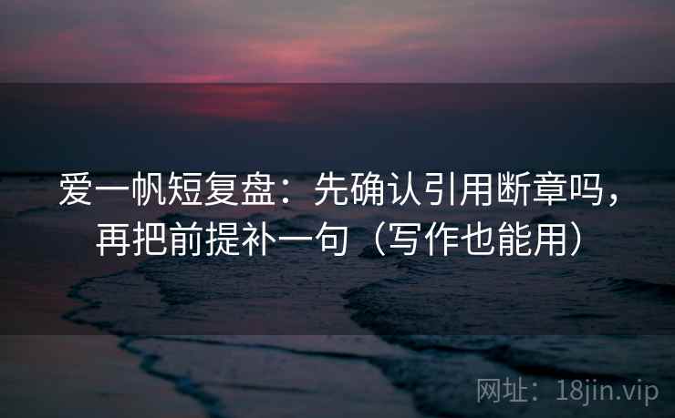 爱一帆短复盘:先确认引用断章吗,再把前提补一句(写作也能用) 爱一帆短复盘:先确认引用断章吗,再把前提补一句(写作也能用)
